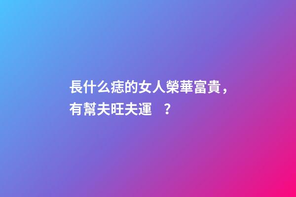 長什么痣的女人榮華富貴，有幫夫旺夫運？